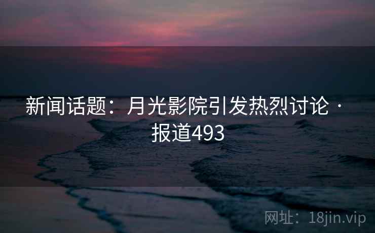 新闻话题：月光影院引发热烈讨论 · 报道493