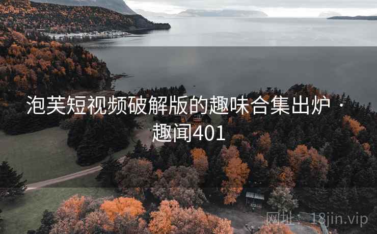 泡芙短视频破解版的趣味合集出炉 · 趣闻401