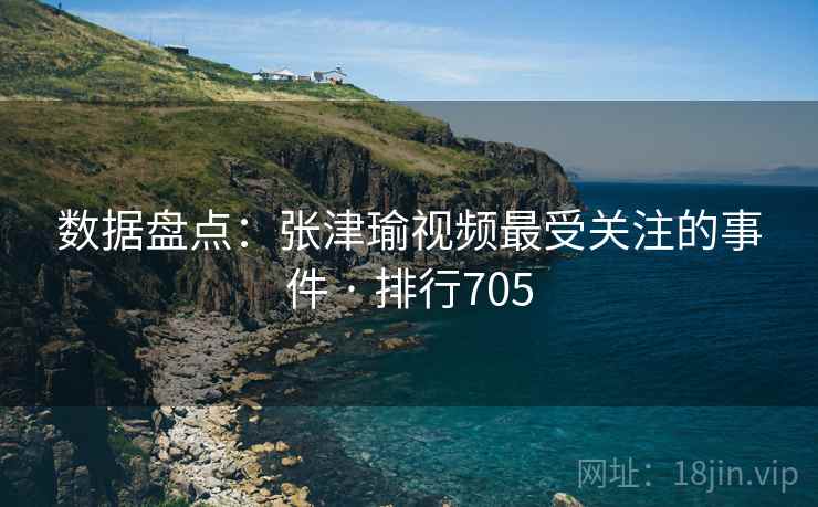 数据盘点：张津瑜视频最受关注的事件 · 排行705