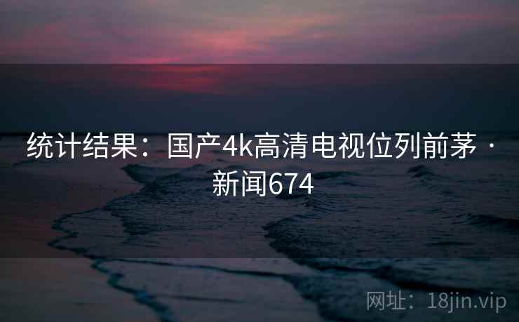 统计结果：国产4k高清电视位列前茅 · 新闻674
