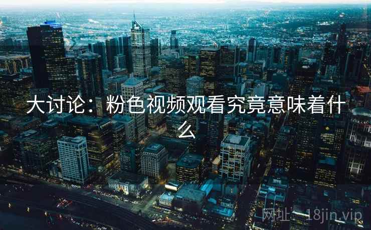 大讨论：粉色视频观看究竟意味着什么