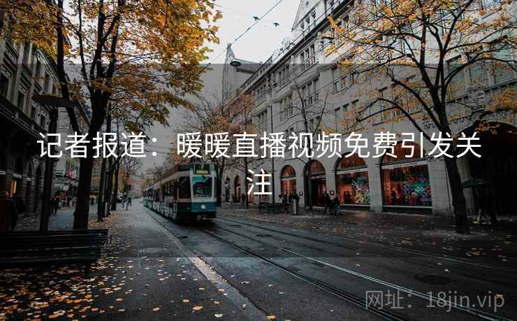 记者报道：暖暖直播视频免费引发关注