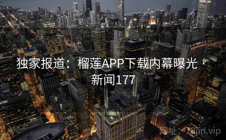 独家报道:榴莲APP下载内幕曝光 · 新闻177 第1张 独家报道:榴莲APP下载内幕曝光 · 新闻177 第1张