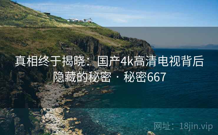 真相终于揭晓：国产4k高清电视背后隐藏的秘密 · 秘密667  第1张