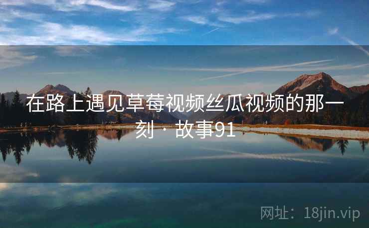 在路上遇见草莓视频丝瓜视频的那一刻 · 故事91
