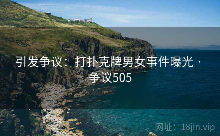 引发争议：打扑克牌男女事件曝光 · 争议505