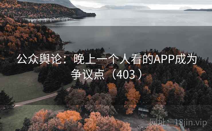 公众舆论：晚上一个人看的APP成为争议点（403 ）  第1张