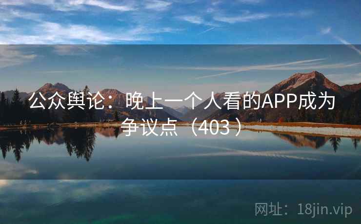 公众舆论：晚上一个人看的APP成为争议点（403 ）  第2张