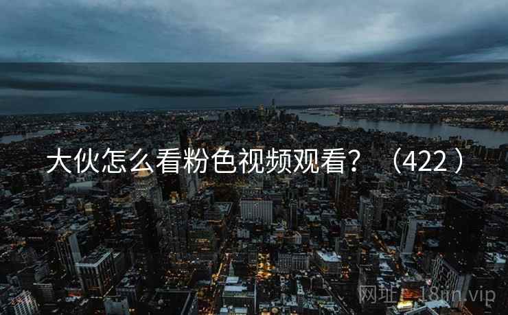 大伙怎么看粉色视频观看？（422 ）