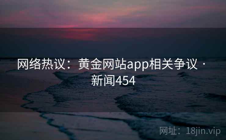网络热议:黄金网站app相关争议 · 新闻454
