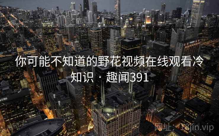 你可能不知道的野花视频在线观看冷知识 · 趣闻391