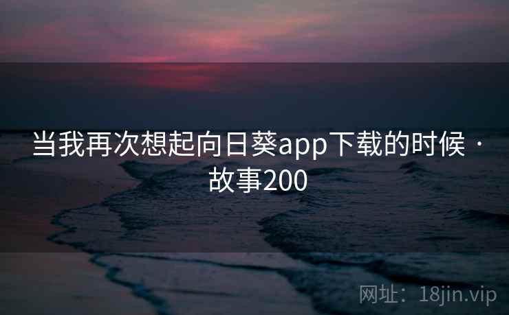 当我再次想起向日葵app下载的时候 · 故事200