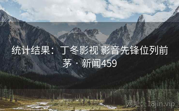 统计结果:丁冬影视 影音先锋位列前茅 · 新闻459