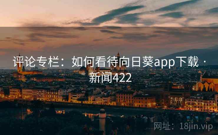 评论专栏：如何看待向日葵app下载 · 新闻422