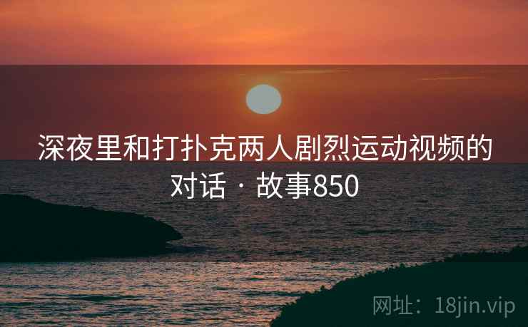 深夜里和打扑克两人剧烈运动视频的对话 · 故事850