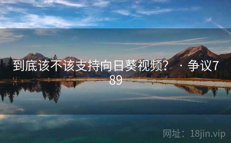 到底该不该支持向日葵视频？ · 争议789  第2张
