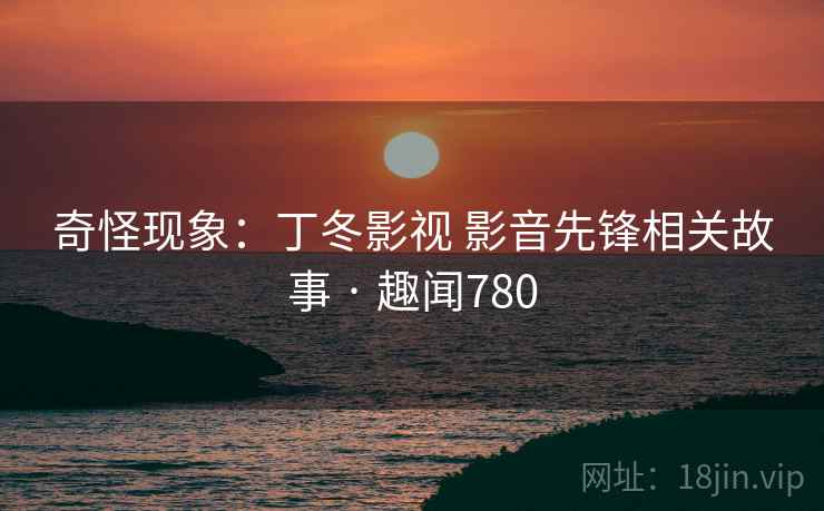 奇怪现象:丁冬影视 影音先锋相关故事 · 趣闻780