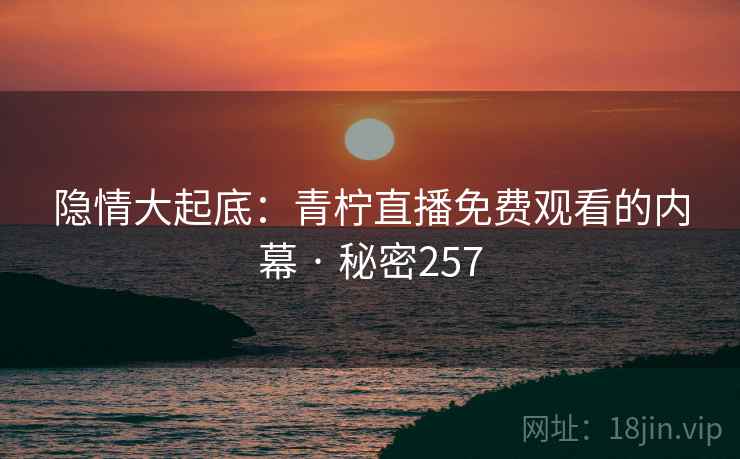隐情大起底：青柠直播免费观看的内幕 · 秘密257