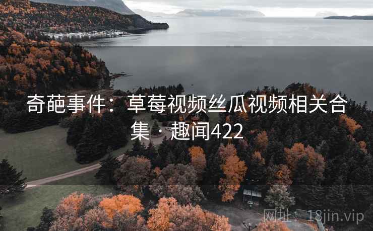 奇葩事件：草莓视频丝瓜视频相关合集 · 趣闻422