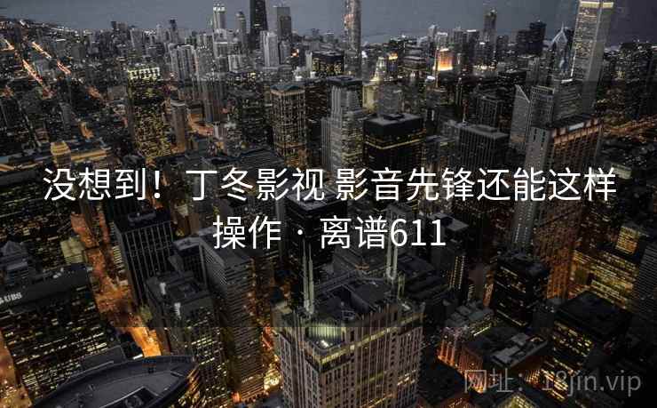 没想到！丁冬影视 影音先锋还能这样操作 · 离谱611