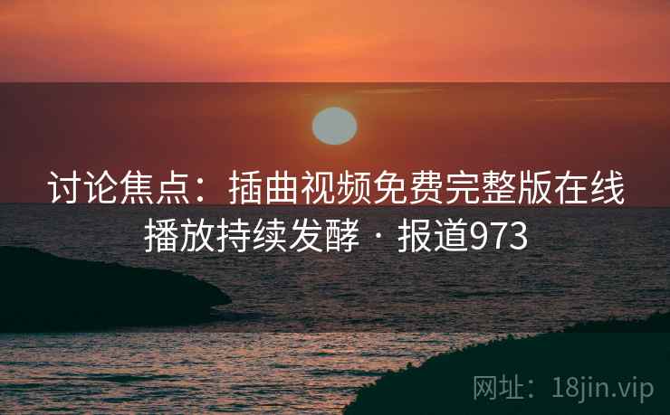 讨论焦点：插曲视频免费完整版在线播放持续发酵 · 报道973  第1张