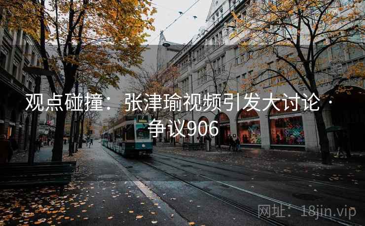 观点碰撞：张津瑜视频引发大讨论 · 争议906