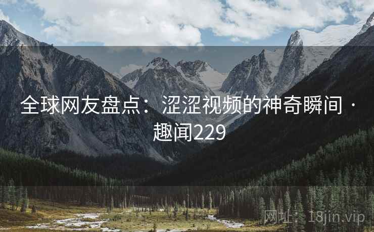 全球网友盘点：涩涩视频的神奇瞬间 · 趣闻229  第2张