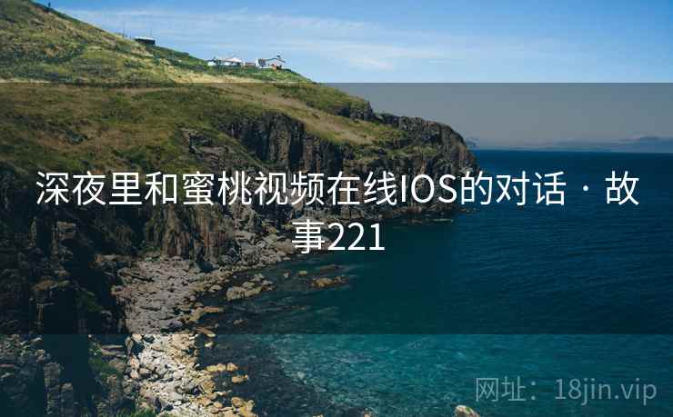 深夜里和蜜桃视频在线IOS的对话 · 故事221