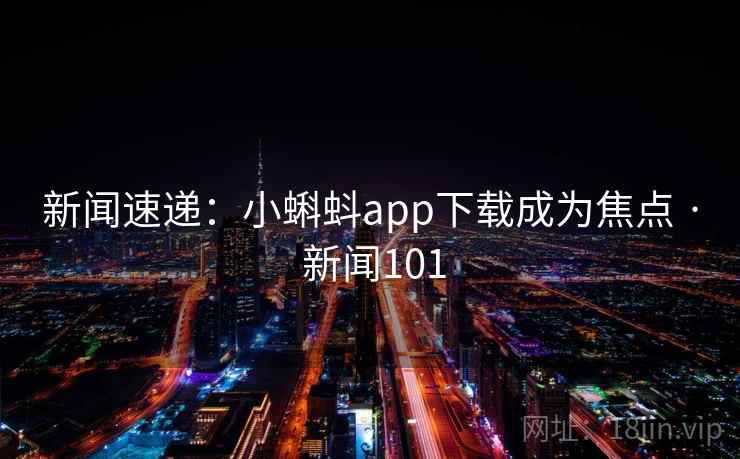 新闻速递：小蝌蚪app下载成为焦点 · 新闻101