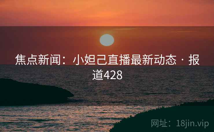 焦点新闻：小妲己直播最新动态 · 报道428